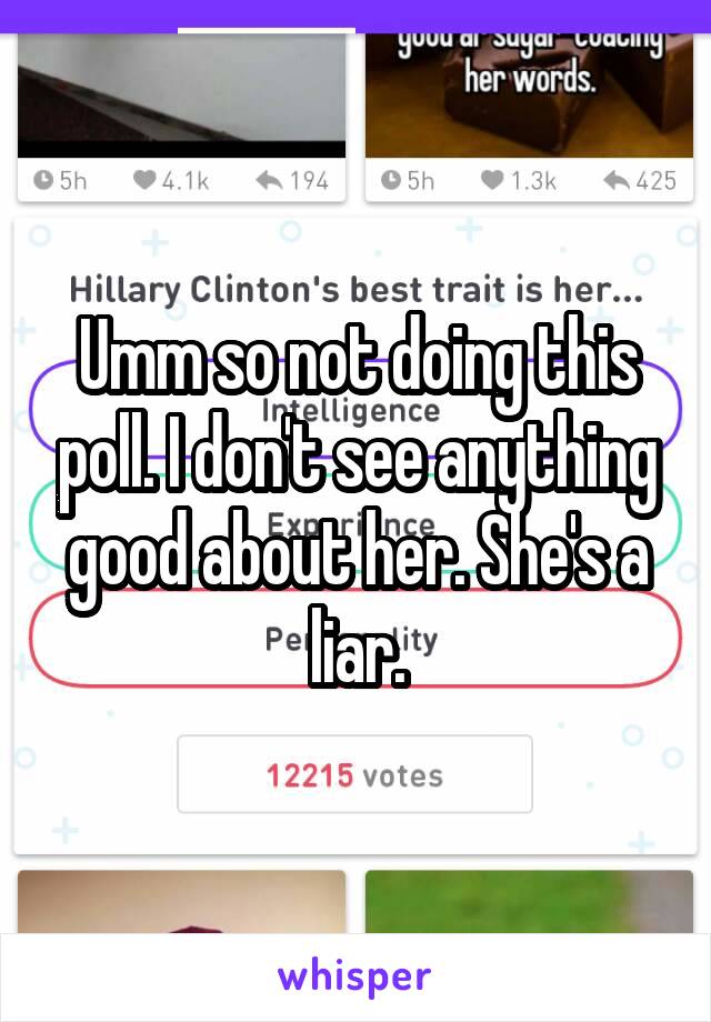 Umm so not doing this poll. I don't see anything good about her. She's a liar.