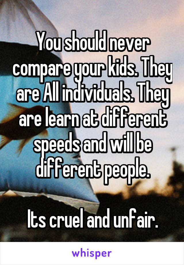 You should never compare your kids. They are All individuals. They are learn at different speeds and will be different people.

Its cruel and unfair.