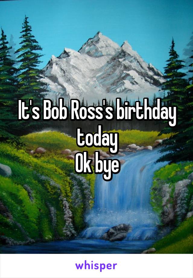 It's Bob Ross's birthday today
Ok bye