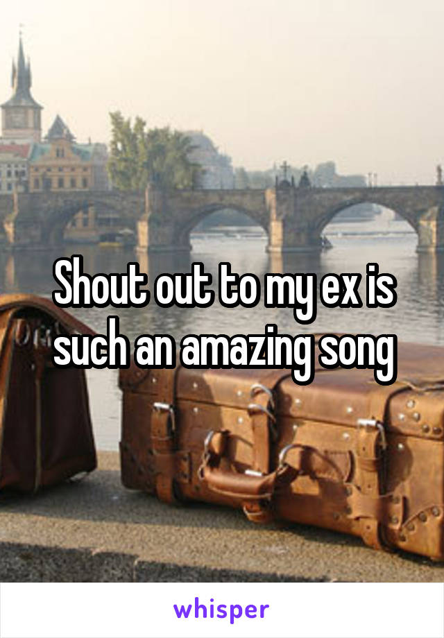 Shout out to my ex is such an amazing song
