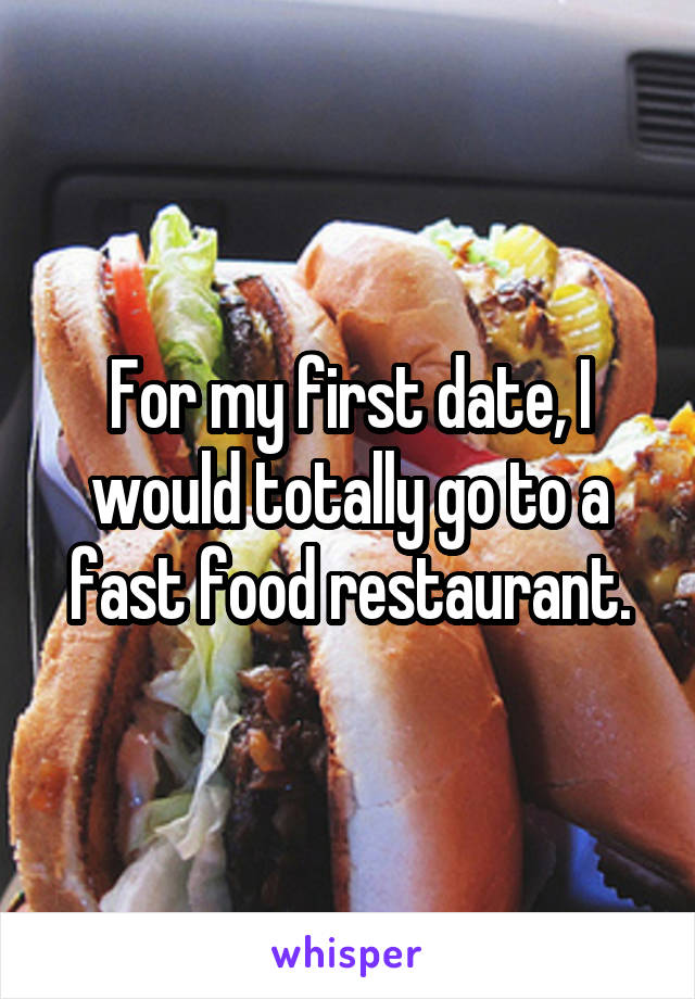 For my first date, I would totally go to a fast food restaurant.