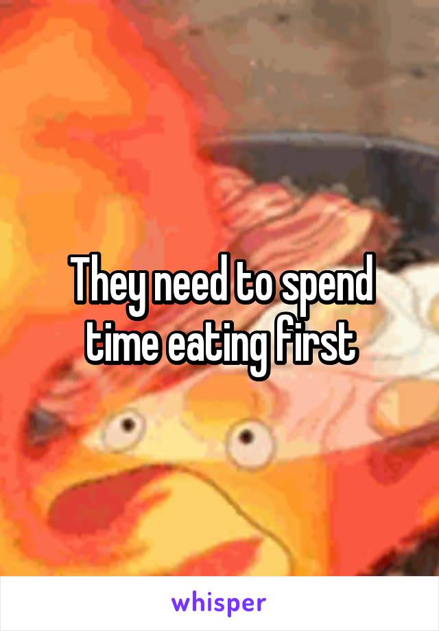 They need to spend time eating first