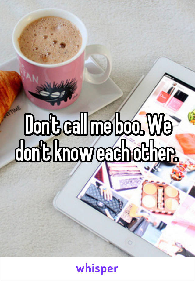 Don't call me boo. We don't know each other. 