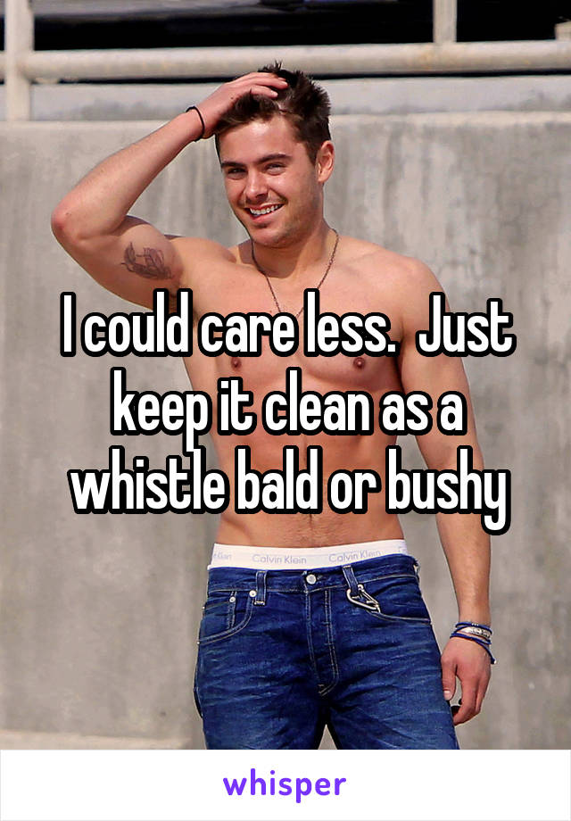 I could care less.  Just keep it clean as a whistle bald or bushy