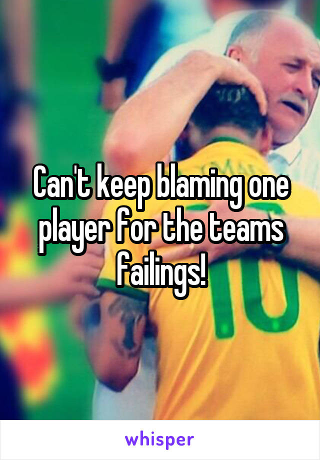 Can't keep blaming one player for the teams failings!
