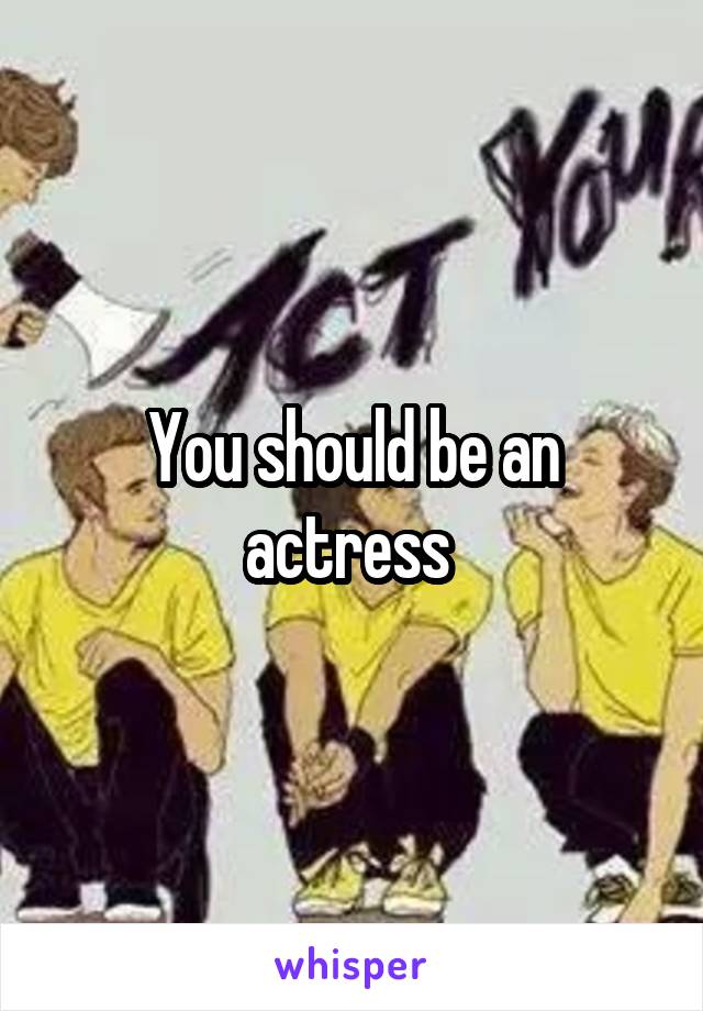 You should be an actress 