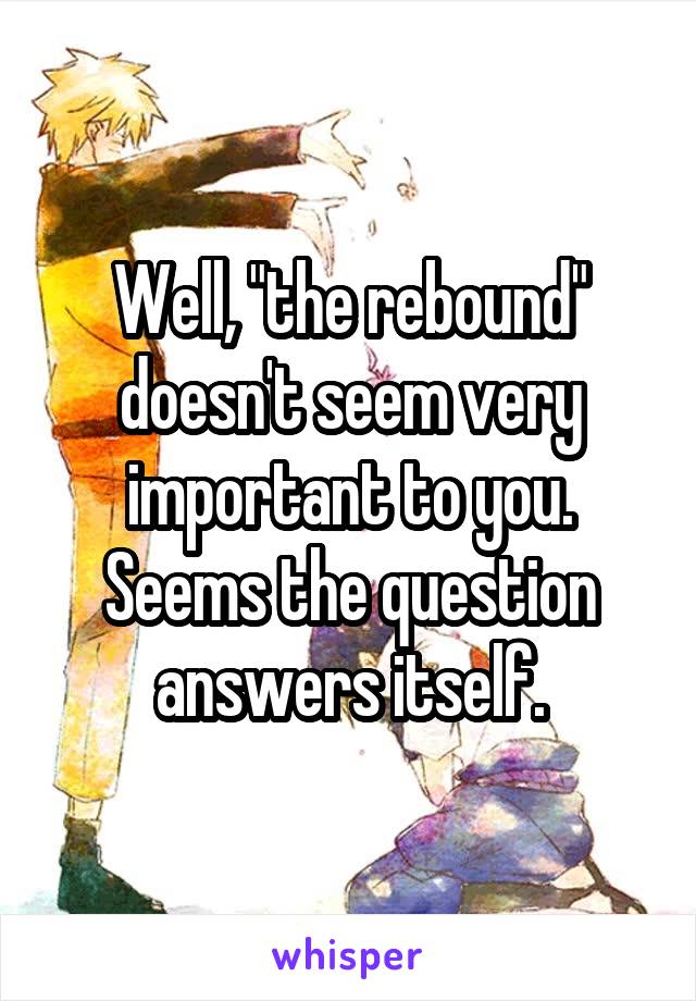 Well, "the rebound" doesn't seem very important to you. Seems the question answers itself.