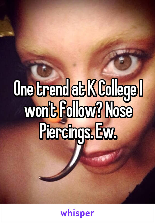 One trend at K College I won't follow? Nose Piercings. Ew.