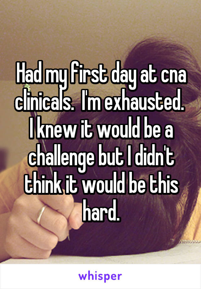 Had my first day at cna clinicals.  I'm exhausted.  I knew it would be a challenge but I didn't think it would be this hard.