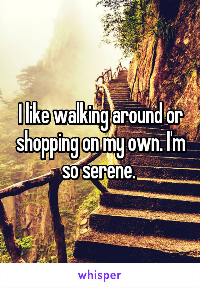 I like walking around or shopping on my own. I'm so serene. 