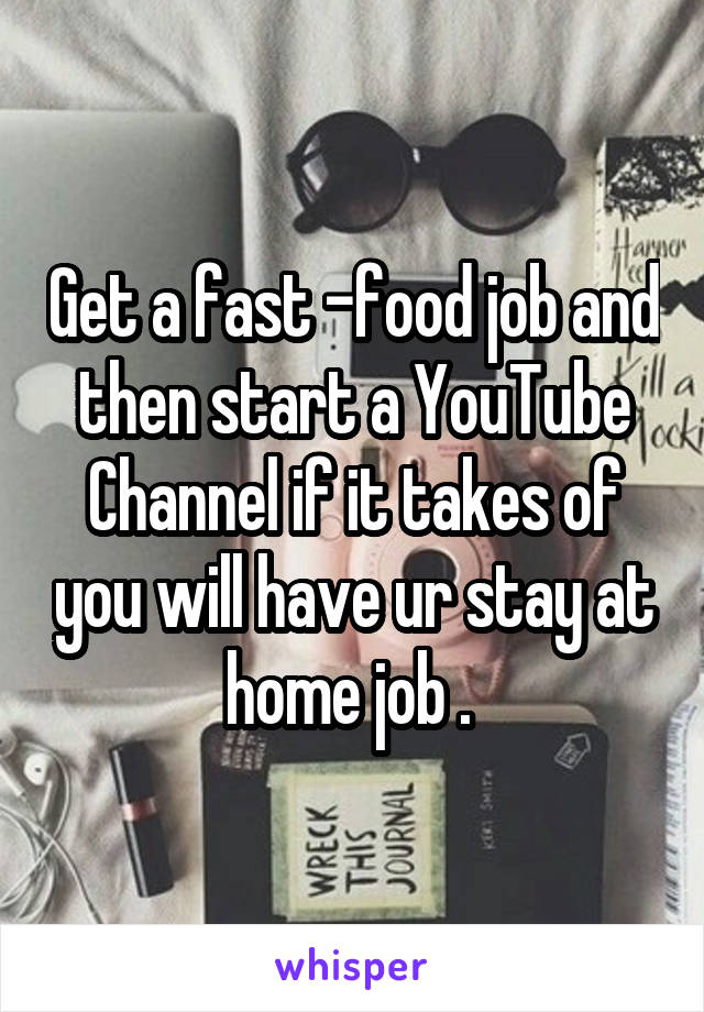 Get a fast -food job and then start a YouTube Channel if it takes of you will have ur stay at home job . 