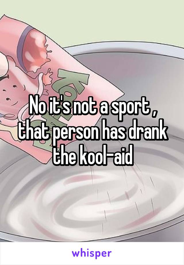 No it's not a sport , that person has drank the kool-aid