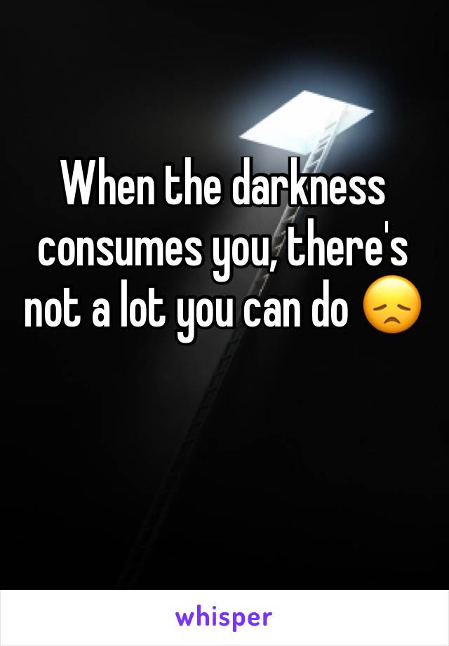 When the darkness consumes you, there's not a lot you can do 😞
