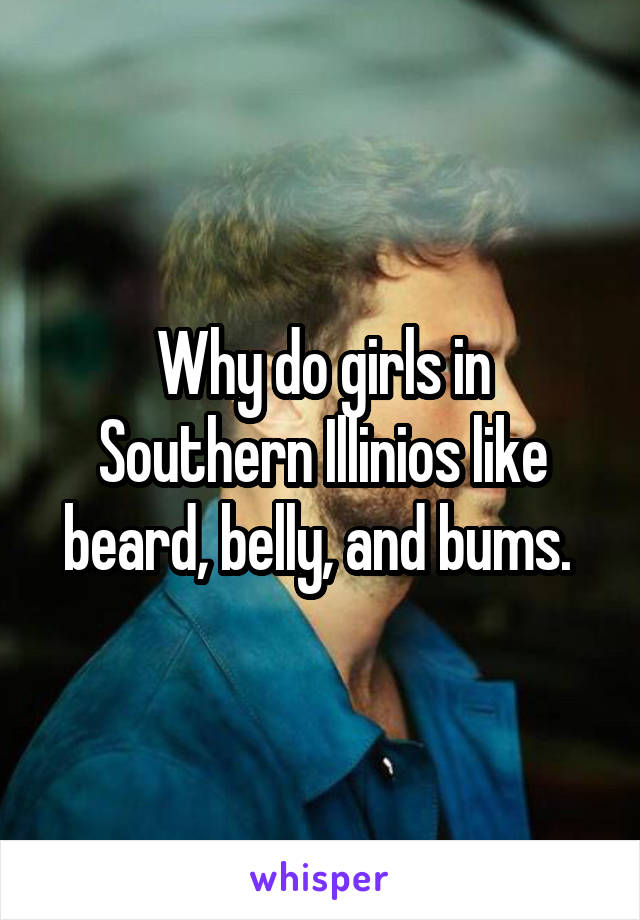 Why do girls in Southern Illinios like beard, belly, and bums. 