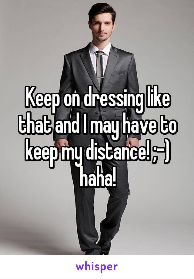 Keep on dressing like that and I may have to keep my distance! ;-) haha!