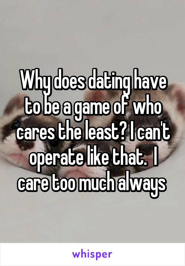 Why does dating have to be a game of who cares the least? I can't operate like that.  I care too much always 