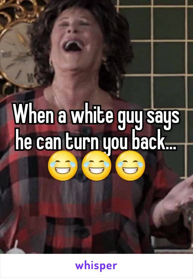 When a white guy says he can turn you back...😂😂😂