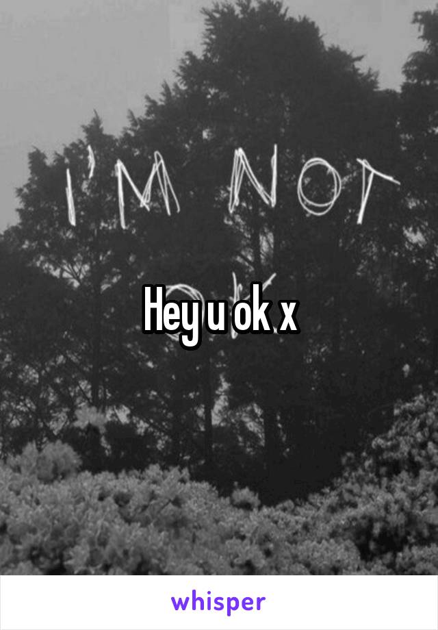 Hey u ok x