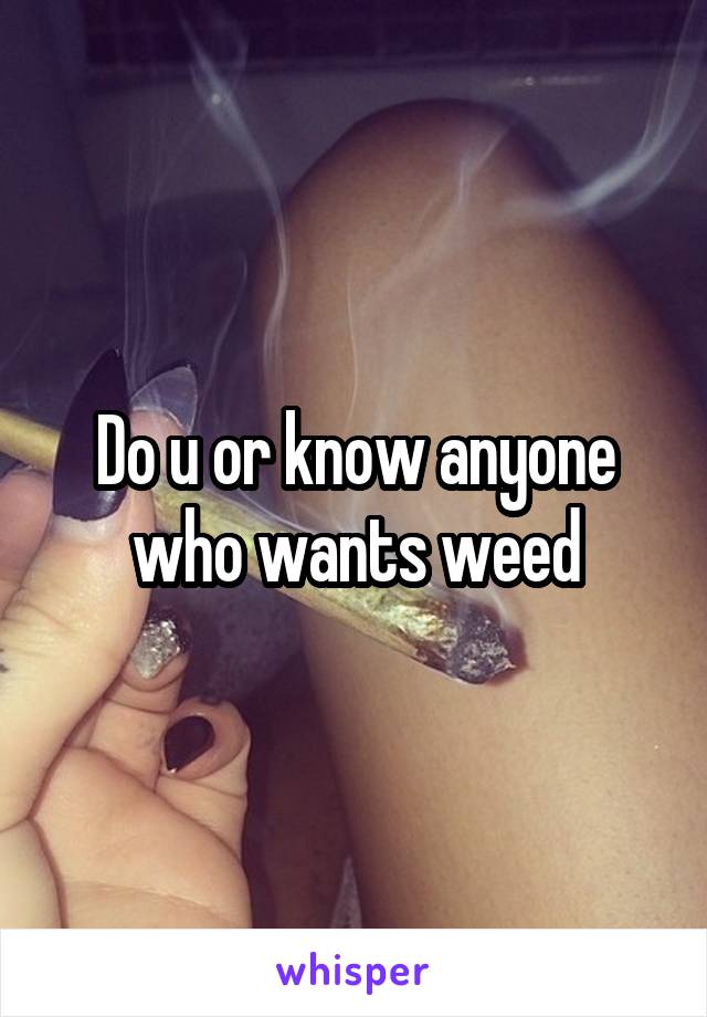 Do u or know anyone who wants weed
