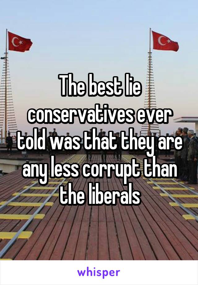The best lie conservatives ever told was that they are any less corrupt than the liberals