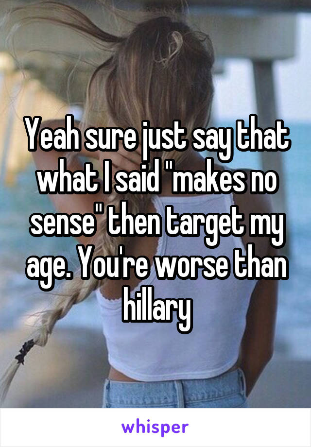 Yeah sure just say that what I said "makes no sense" then target my age. You're worse than hillary