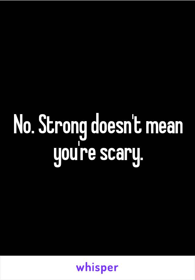 No. Strong doesn't mean you're scary.