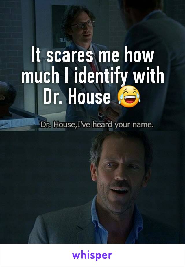 It scares me how much I identify with Dr. House 😂
