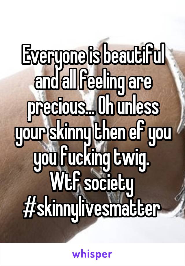 Everyone is beautiful and all feeling are precious... Oh unless your skinny then ef you you fucking twig. 
Wtf society 
#skinnylivesmatter 