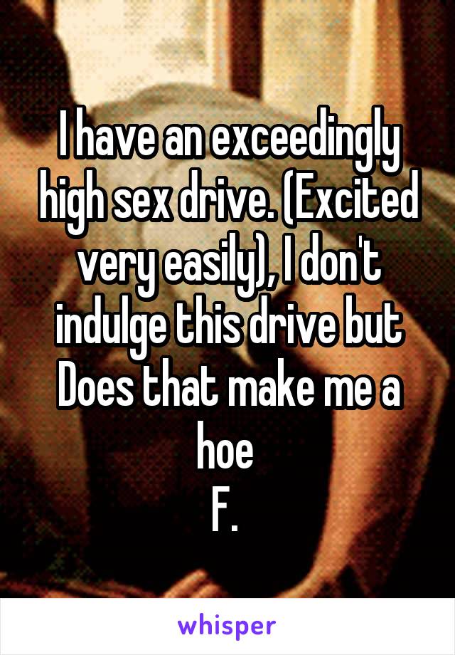 I have an exceedingly high sex drive. (Excited very easily), I don't indulge this drive but Does that make me a hoe 
F. 
