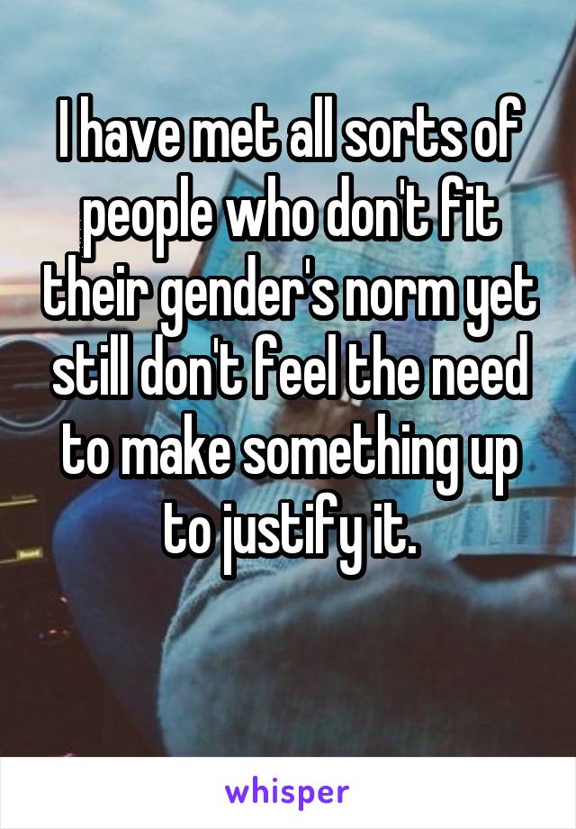 I have met all sorts of people who don't fit their gender's norm yet still don't feel the need to make something up to justify it.

