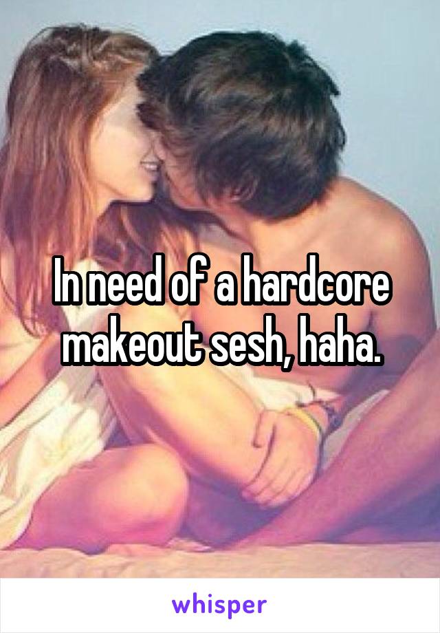 In need of a hardcore makeout sesh, haha.