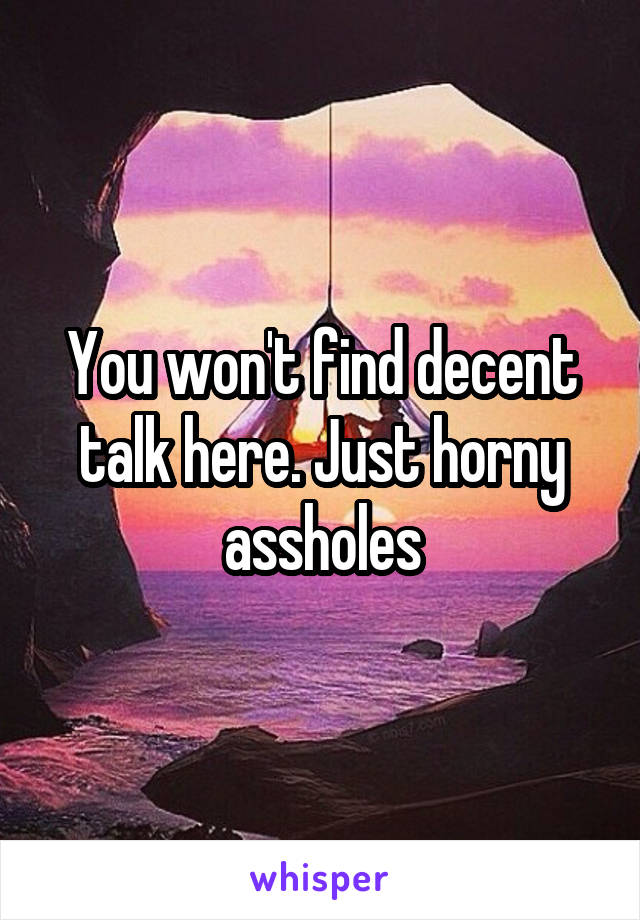 You won't find decent talk here. Just horny assholes