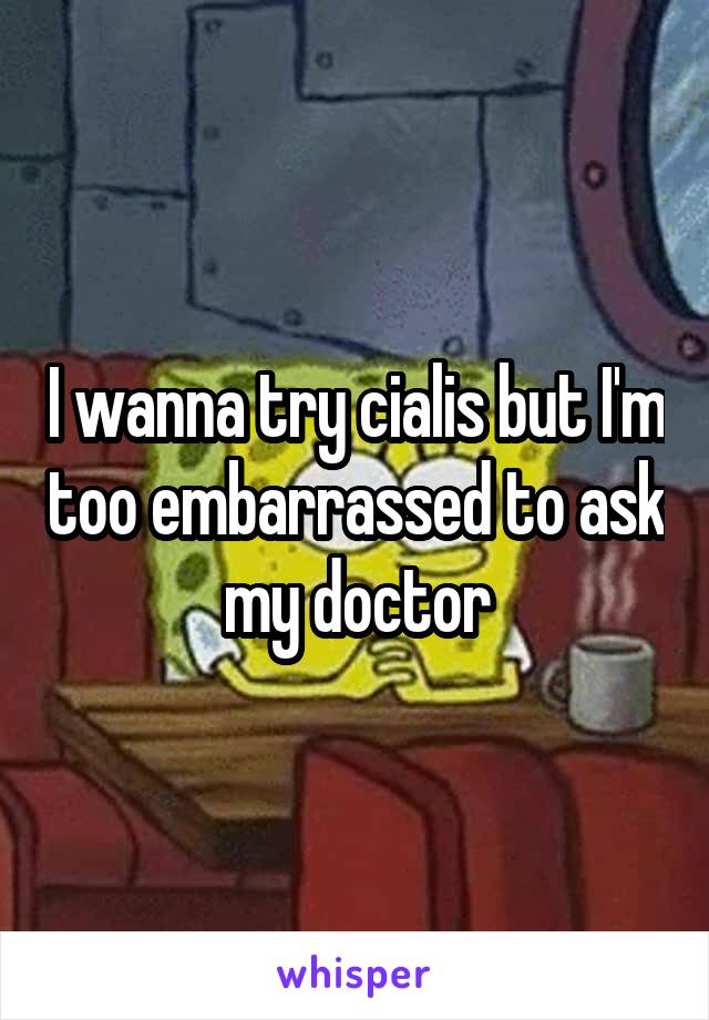 I wanna try cialis but I'm too embarrassed to ask my doctor