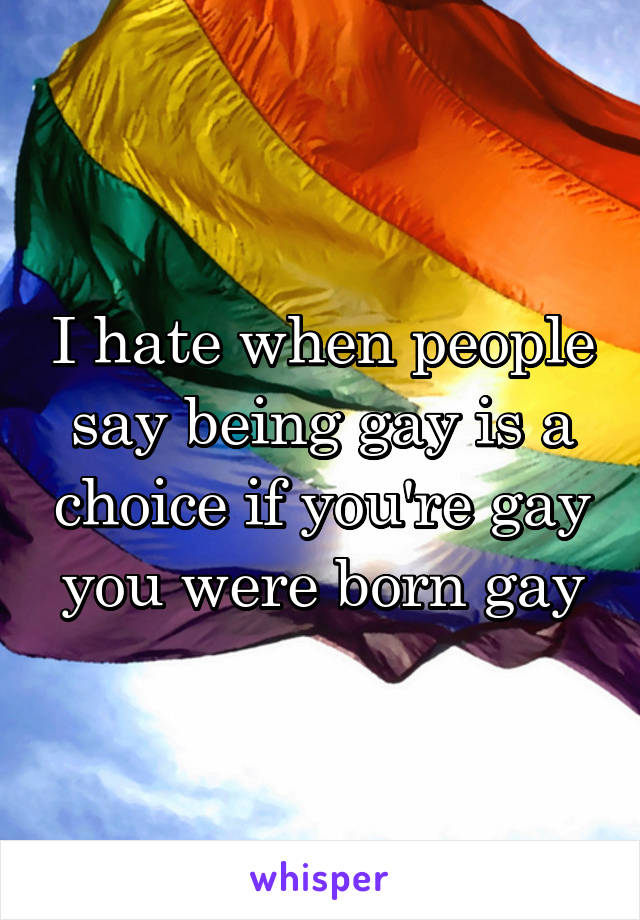 I hate when people say being gay is a choice if you're gay you were born gay