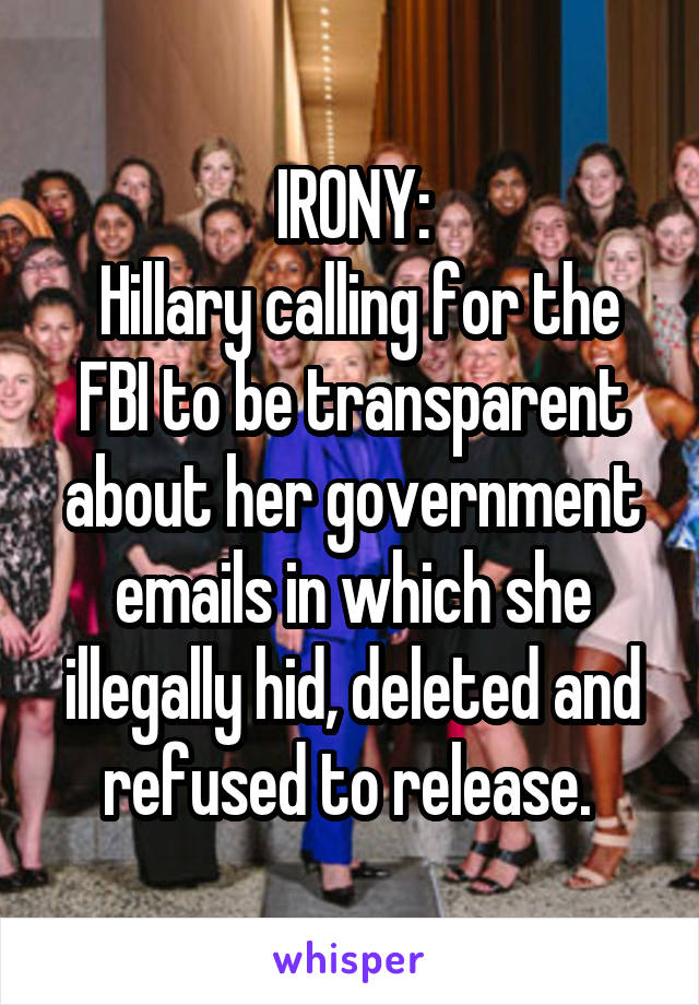 IRONY:
 Hillary calling for the FBI to be transparent about her government emails in which she illegally hid, deleted and refused to release. 