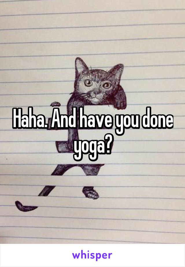 Haha. And have you done yoga?