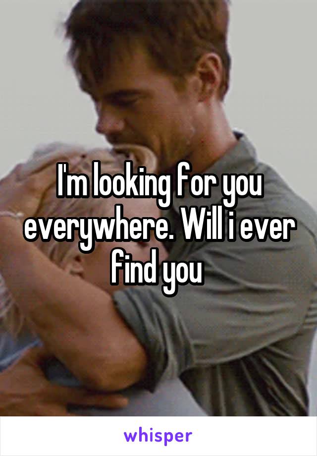 I'm looking for you everywhere. Will i ever find you 
