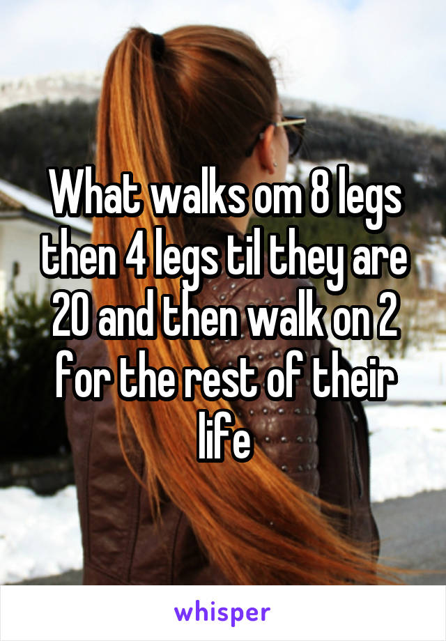 What walks om 8 legs then 4 legs til they are 20 and then walk on 2 for the rest of their life