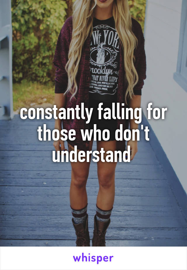 constantly falling for those who don't understand 