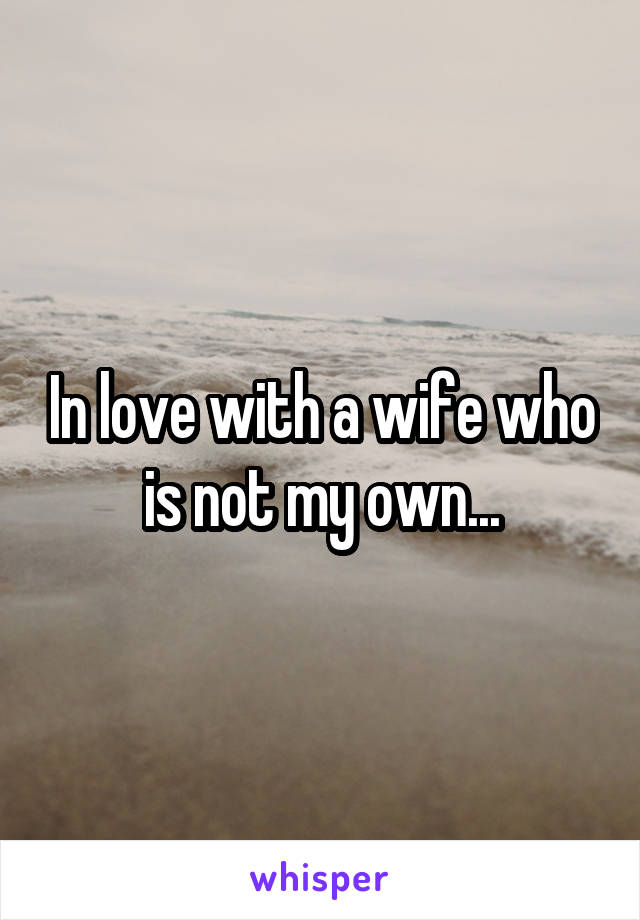In love with a wife who is not my own...