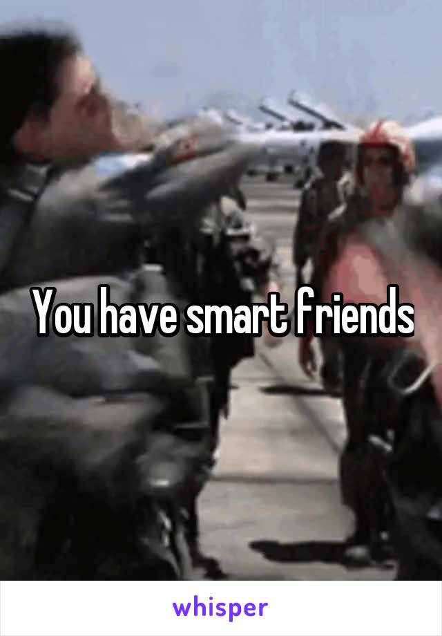 You have smart friends