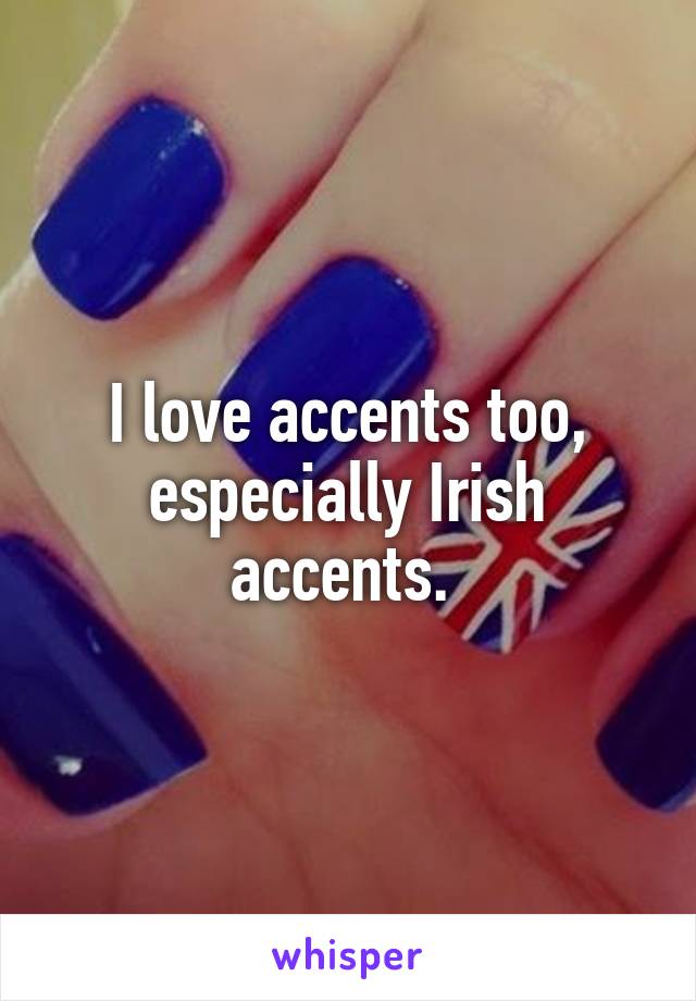 I love accents too, especially Irish accents. 