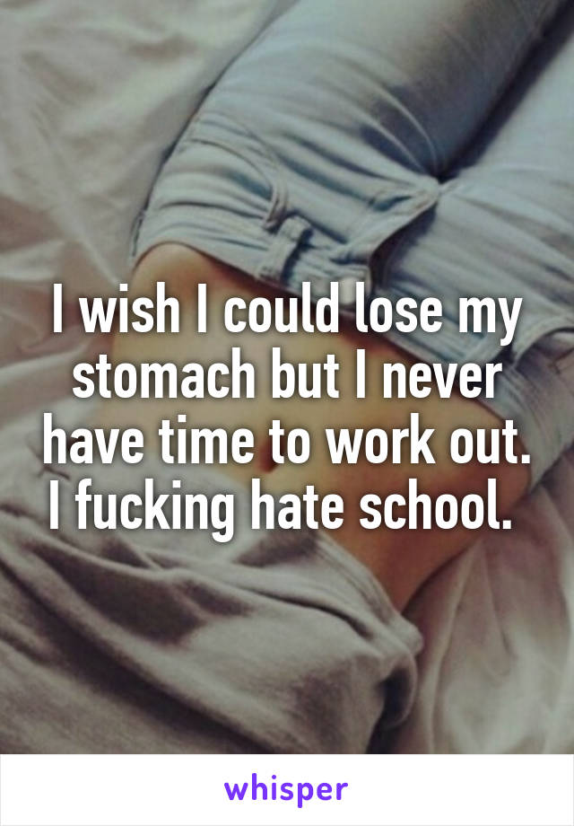 I wish I could lose my stomach but I never have time to work out. I fucking hate school. 