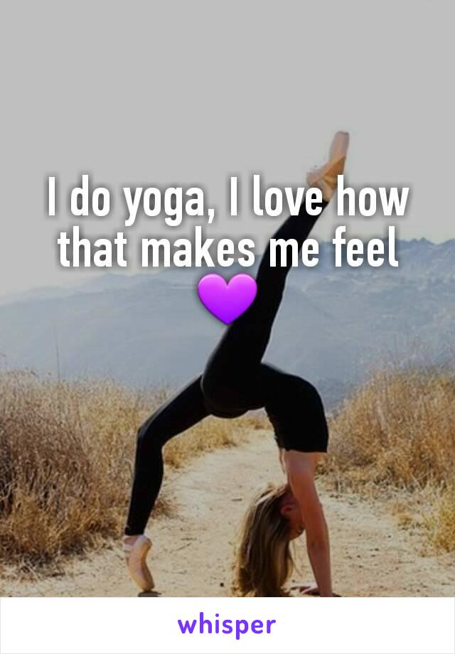 I do yoga, I love how that makes me feel 💜