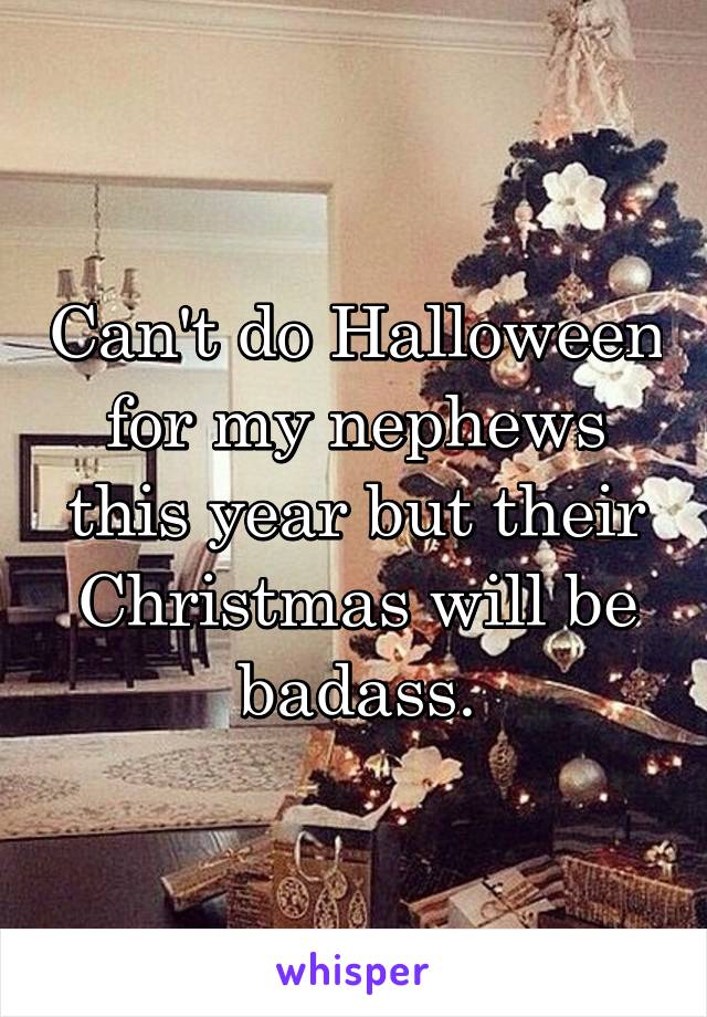 Can't do Halloween for my nephews this year but their Christmas will be badass.