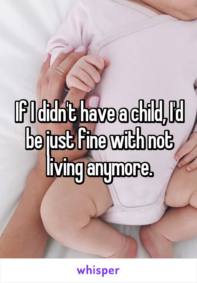 If I didn't have a child, I'd be just fine with not living anymore.