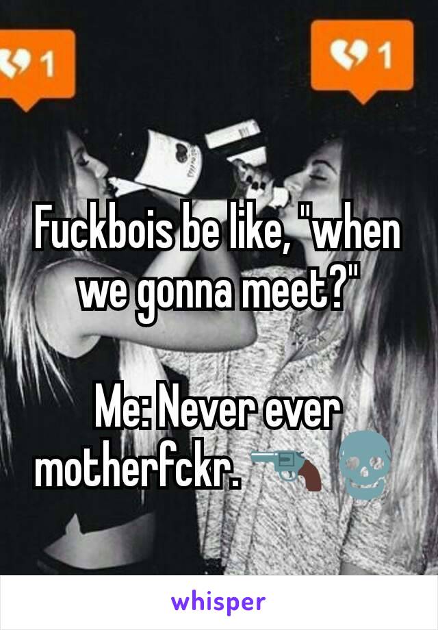 Fuckbois be like, "when we gonna meet?"

Me: Never ever motherfckr. 🔫💀