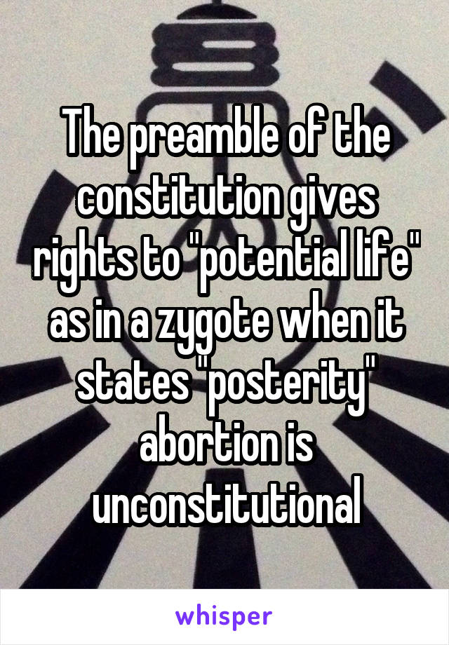The preamble of the constitution gives rights to "potential life" as in a zygote when it states "posterity" abortion is unconstitutional