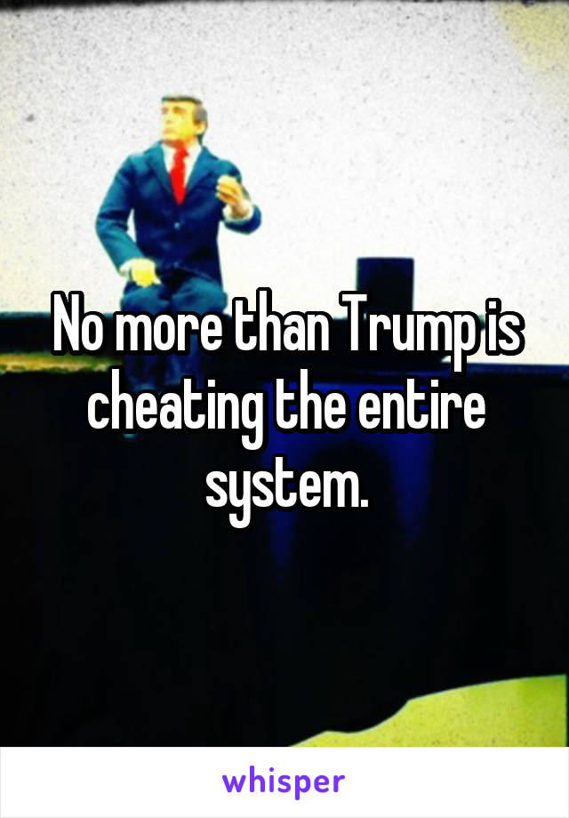No more than Trump is cheating the entire system.
