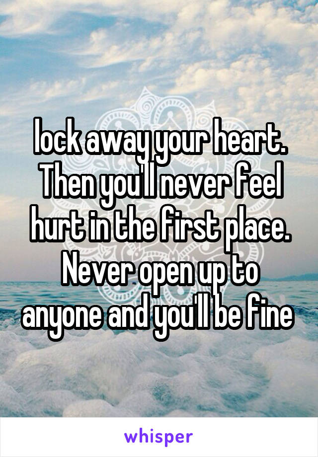 lock away your heart. Then you'll never feel hurt in the first place. Never open up to anyone and you'll be fine 